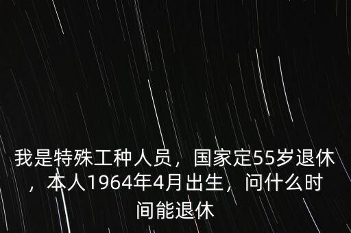 我是特殊工種人員，國家定55歲退休，本人1964年4月出生，問什么時間能退休