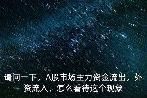 請(qǐng)問(wèn)一下，A股市場(chǎng)主力資金流出，外資流入，怎么看待這個(gè)現(xiàn)象