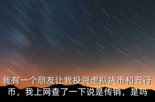 我有一個(gè)朋友讓我投資虛擬貨幣和五行幣，我上網(wǎng)查了一下說(shuō)是傳銷(xiāo)，是嗎