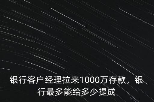 銀行客戶經(jīng)理拉來(lái)1000萬(wàn)存款，銀行最多能給多少提成