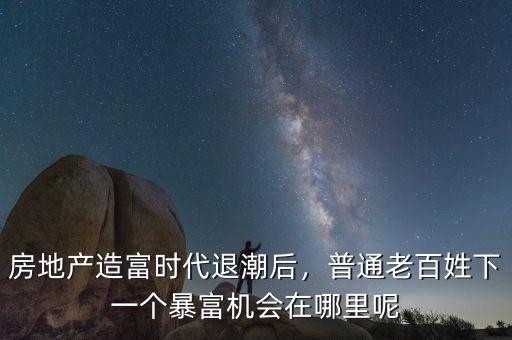 房地產(chǎn)造富時(shí)代退潮后，普通老百姓下一個(gè)暴富機(jī)會(huì)在哪里呢