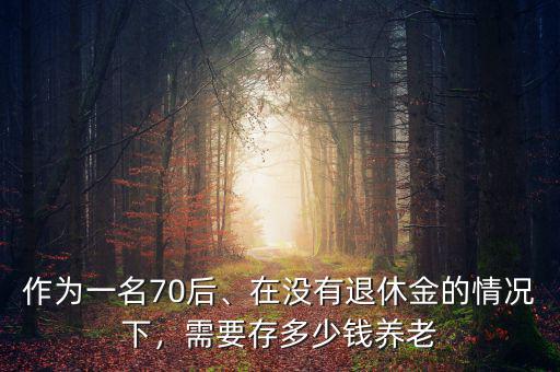 作為一名70后、在沒(méi)有退休金的情況下，需要存多少錢養(yǎng)老