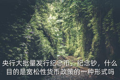 央行大批量發(fā)行紀(jì)念幣、紀(jì)念鈔，什么目的是寬松性貨幣政策的一種形式嗎