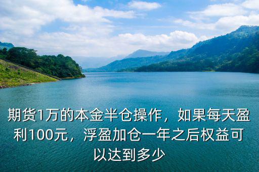 期貨1萬的本金半倉操作，如果每天盈利100元，浮盈加倉一年之后權(quán)益可以達(dá)到多少