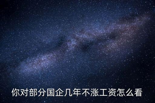 國企工資怎么漲,全廠上調(diào)工資。我的工資沒漲