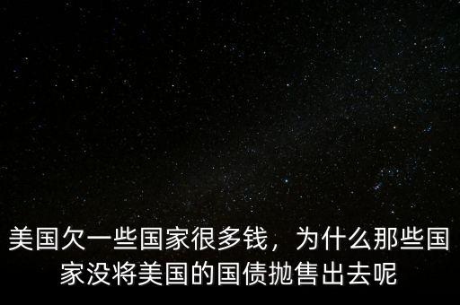 美國(guó)欠一些國(guó)家很多錢，為什么那些國(guó)家沒將美國(guó)的國(guó)債拋售出去呢