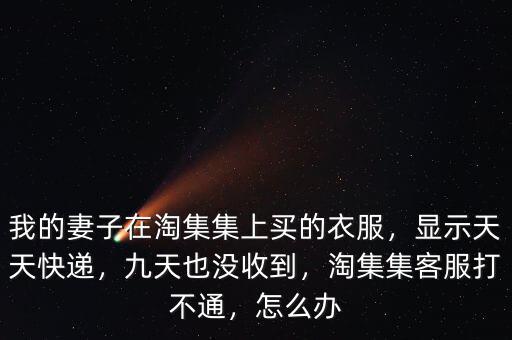 我的妻子在淘集集上買的衣服，顯示天天快遞，九天也沒收到，淘集集客服打不通，怎么辦