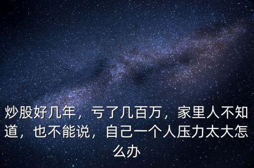 炒股好幾年，虧了幾百萬，家里人不知道，也不能說，自己一個人壓力太大怎么辦