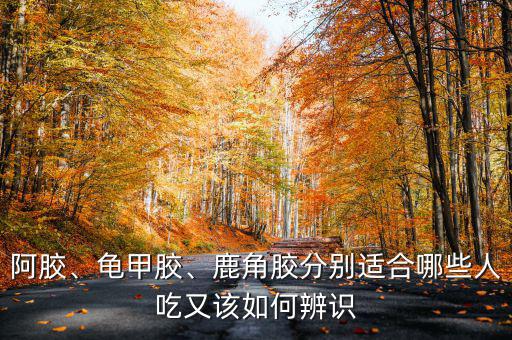 阿膠、龜甲膠、鹿角膠分別適合哪些人吃又該如何辨識