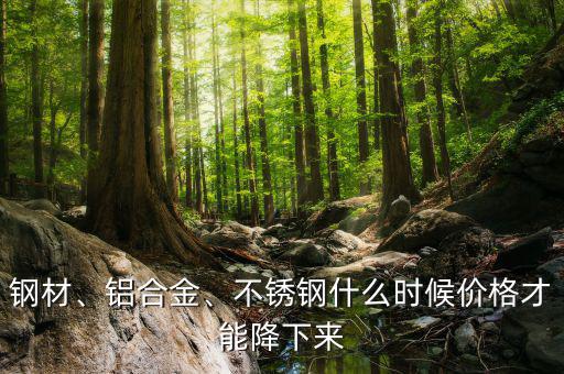 鋼材、鋁合金、不銹鋼什么時(shí)候價(jià)格才能降下來(lái)