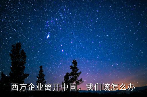 西方企業(yè)離開中國，我們該怎么辦