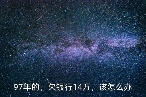 97年的，欠銀行14萬(wàn)，該怎么辦