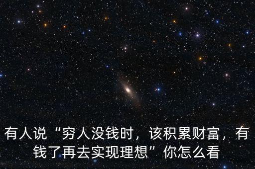 有人說“窮人沒錢時(shí)，該積累財(cái)富，有錢了再去實(shí)現(xiàn)理想”你怎么看
