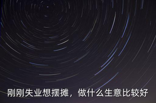 剛剛失業(yè)想擺攤，做什么生意比較好