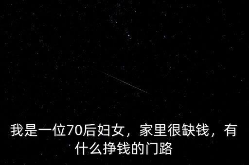 我是一位70后婦女，家里很缺錢，有什么掙錢的門路