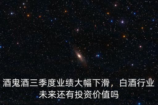 酒鬼酒三季度業(yè)績大幅下滑，白酒行業(yè)未來還有投資價值嗎