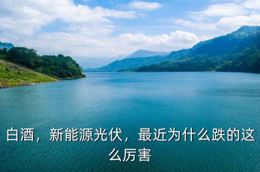 白酒，新能源光伏，最近為什么跌的這么厲害