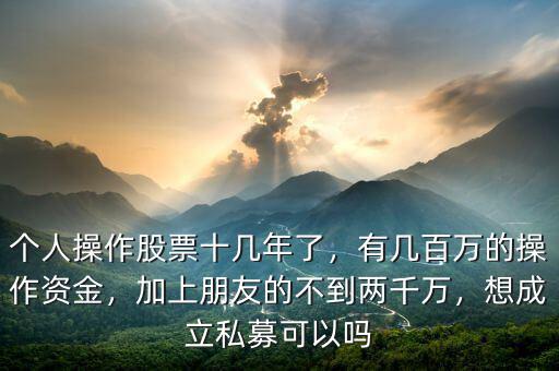 個人操作股票十幾年了，有幾百萬的操作資金，加上朋友的不到兩千萬，想成立私募可以嗎