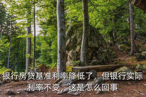 銀行房貸基準(zhǔn)利率降低了，但銀行實(shí)際利率不變，這是怎么回事