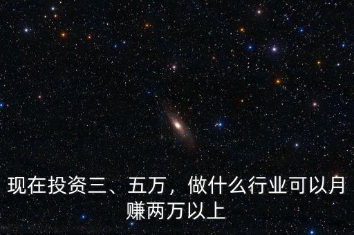 現(xiàn)在投資三、五萬，做什么行業(yè)可以月賺兩萬以上