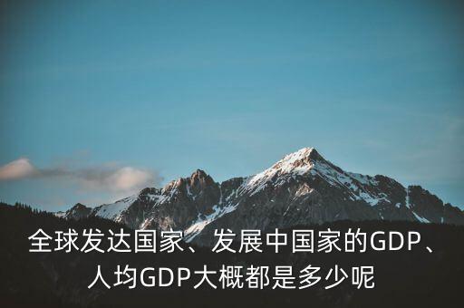 全球發(fā)達(dá)國家、發(fā)展中國家的GDP、人均GDP大概都是多少呢