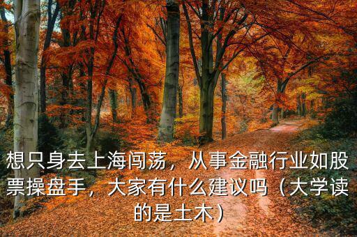 想只身去上海闖蕩，從事金融行業(yè)如股票操盤手，大家有什么建議嗎（大學(xué)讀的是土木）