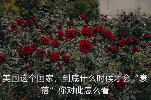 美國這個國家，到底什么時候才會“衰落”你對此怎么看