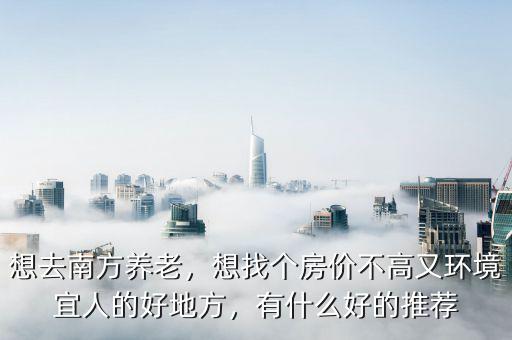 想去南方養(yǎng)老，想找個(gè)房?jī)r(jià)不高又環(huán)境宜人的好地方，有什么好的推薦