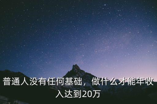 普通人沒(méi)有任何基礎(chǔ)，做什么才能年收入達(dá)到20萬(wàn)