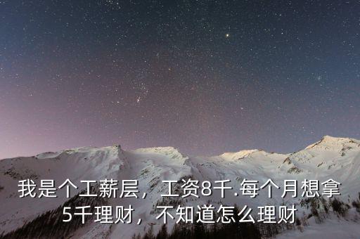 我是個(gè)工薪層，工資8千.每個(gè)月想拿5千理財(cái)，不知道怎么理財(cái)