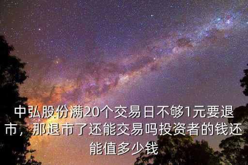 中弘股份滿20個(gè)交易日不夠1元要退市，那退市了還能交易嗎投資者的錢(qián)還能值多少錢(qián)