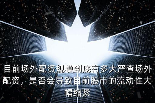 目前場外配資規(guī)模到底有多大嚴查場外配資，是否會導(dǎo)致目前股市的流動性大幅縮緊