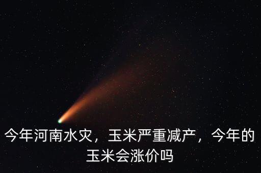 今年河南水災，玉米嚴重減產(chǎn)，今年的玉米會漲價嗎