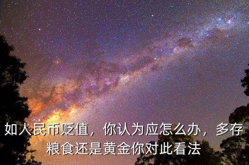 如人民幣貶值，你認(rèn)為應(yīng)怎么辦，多存糧食還是黃金你對此看法