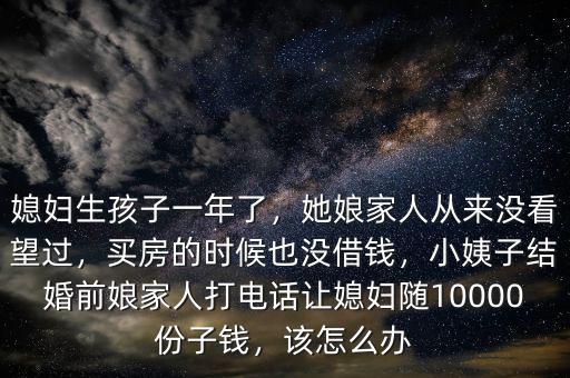 媳婦生孩子一年了，她娘家人從來沒看望過，買房的時候也沒借錢，小姨子結(jié)婚前娘家人打電話讓媳婦隨10000份子錢，該怎么辦
