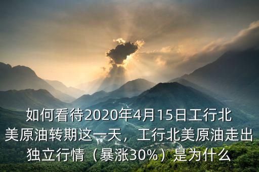 如何看待2020年4月15日工行北美原油轉(zhuǎn)期這一天，工行北美原油走出獨立行情（暴漲30%）是為什么