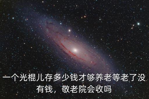 一個光棍兒存多少錢才夠養(yǎng)老等老了沒有錢，敬老院會收嗎