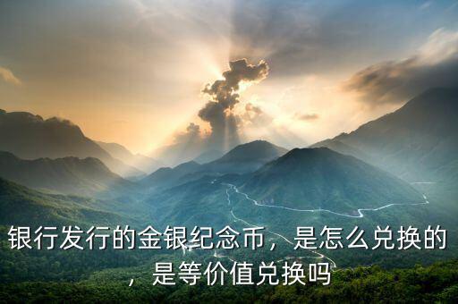 銀行發(fā)行的金銀紀(jì)念幣，是怎么兌換的，是等價(jià)值兌換嗎