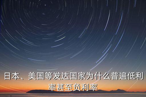 日本、美國等發(fā)達國家為什么普遍低利率甚至負利率
