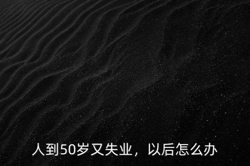 人到50歲又失業(yè)，以后怎么辦