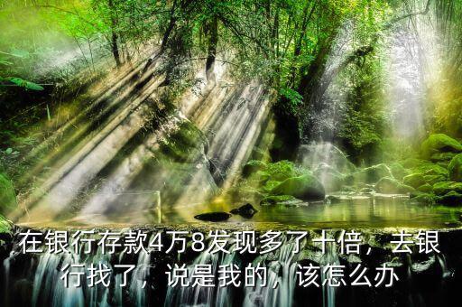 在銀行存款4萬8發(fā)現(xiàn)多了十倍，去銀行找了，說是我的，該怎么辦