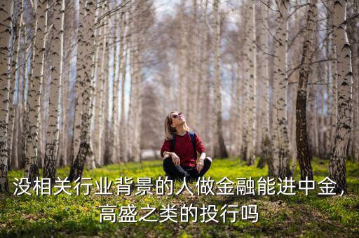 沒相關(guān)行業(yè)背景的人做金融能進(jìn)中金，高盛之類的投行嗎