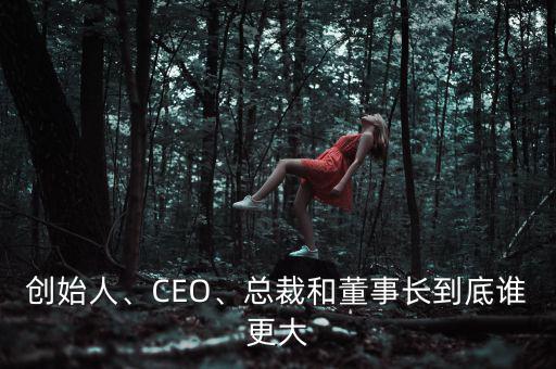 創(chuàng)始人、CEO、總裁和董事長到底誰更大