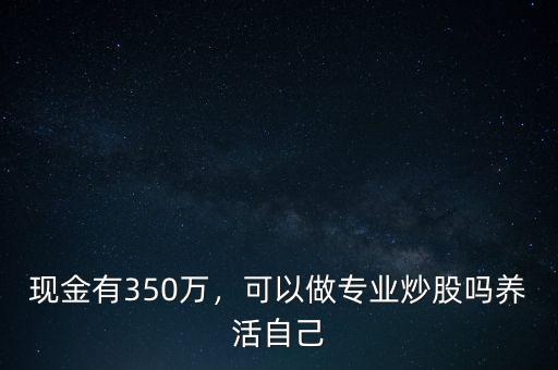 現(xiàn)金有350萬(wàn)，可以做專業(yè)炒股嗎養(yǎng)活自己