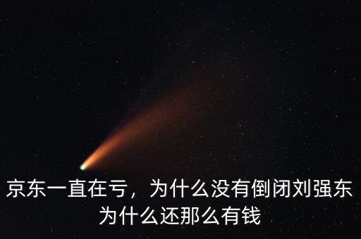 京東一直在虧，為什么沒有倒閉劉強東為什么還那么有錢