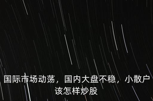 國(guó)際市場(chǎng)動(dòng)蕩，國(guó)內(nèi)大盤(pán)不穩(wěn)，小散戶(hù)該怎樣炒股