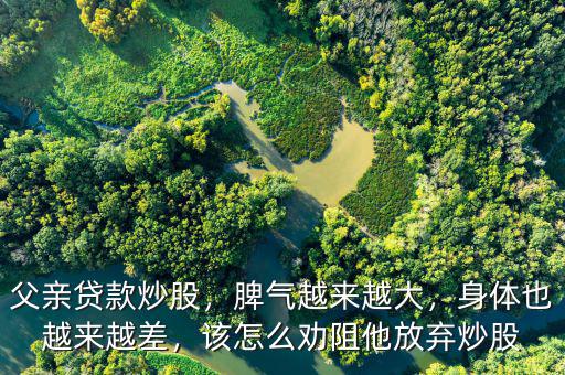 父親貸款炒股，脾氣越來越大，身體也越來越差，該怎么勸阻他放棄炒股
