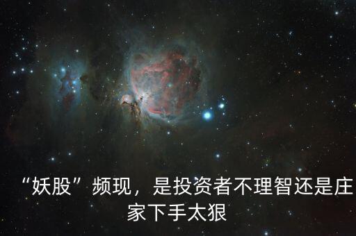 “妖股”頻現(xiàn)，是投資者不理智還是莊家下手太狠
