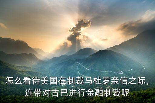 怎么看待美國在制裁馬杜羅親信之際，連帶對古巴進(jìn)行金融制裁呢