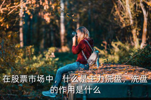 在股票市場中，什么是主力洗盤，洗盤的作用是什么